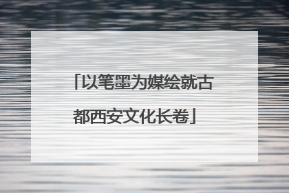 以笔墨为媒绘就古都西安文化长卷